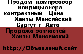 Продам  компрессор кондицыонера контрактный › Цена ­ 8 000 - Ханты-Мансийский, Сургут г. Авто » Продажа запчастей   . Ханты-Мансийский